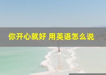 你开心就好 用英语怎么说